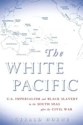 Le Pacifique blanc : L'impérialisme américain et l'esclavage des Noirs dans les mers du Sud après la guerre civile - The White Pacific: U.S. Imperialism and Black Slavery in the South Seas After the Civil War