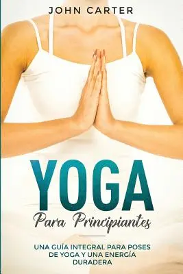 Yoga Para Principiantes : Una Gua Integral Para Poses De Yoga Ya Energa Duradera (Yoga pour débutants, version espagnole) - Yoga Para Principiantes: Una Gua Integral Para Poses De Yoga Y Una Energa Duradera (Yoga for Beginners Spanish Version)