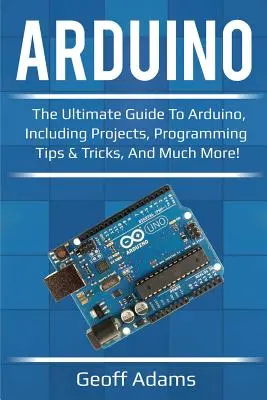 Arduino : Le guide ultime d'Arduino, comprenant des projets, des conseils et astuces de programmation, et bien plus encore ! - Arduino: The ultimate guide to Arduino, including projects, programming tips & tricks, and much more!