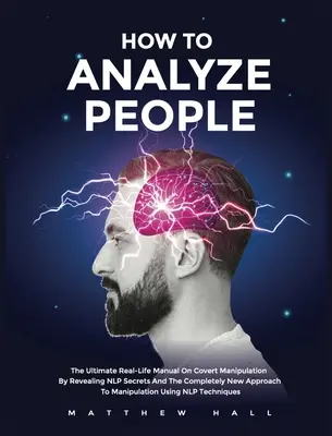 Comment analyser les gens : Le manuel ultime de la vie réelle sur la manipulation secrète en révélant les secrets de la PNL et la toute nouvelle approche de la manipulation. - How to Analyze People: The Ultimate Real-Life Manual On Covert Manipulation By Revealing NLP Secrets And The Completely New Approach To Manip