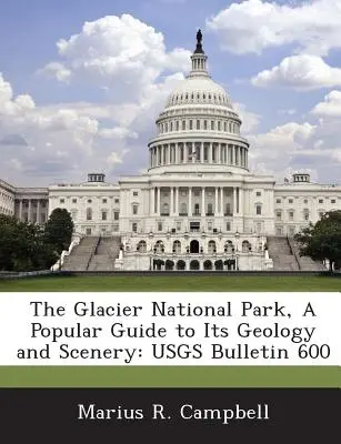 The Glacier National Park, a Popular Guide to Its Geology and Scenery (Le parc national des Glaciers, un guide populaire de sa géologie et de ses paysages) : Usgs Bulletin 600 - The Glacier National Park, a Popular Guide to Its Geology and Scenery: Usgs Bulletin 600