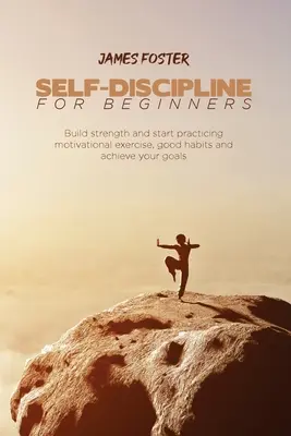 L'autodiscipline pour les débutants : Construisez votre force et commencez à pratiquer des exercices de motivation, à prendre de bonnes habitudes et à atteindre vos objectifs. - Self-Discipline for Beginners: Build strength and start practicing motivational exercise, good habits and achieve your goals