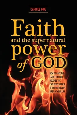 La foi et la puissance surnaturelle de Dieu : Comment avoir la foi qui libérera la puissance explosive de Dieu dans tous les domaines de votre vie - Faith and the Supernatural Power of God: How to Have the Faith that Will Release the Explosive Power of God into Every Area of Your Life