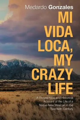 Mi Vida Loca, My Crazy Life : Un récit biographique et historique de la vie d'un natif du Nouveau-Mexique au vingtième siècle - Mi Vida Loca, My Crazy Life: A Biographical and Historical Account of the Life of a Native New Mexican in the Twentieth Century