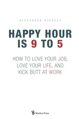 L'Happy Hour, c'est de 9 à 5 : Comment aimer son travail, aimer sa vie, et se surpasser au travail. - Happy Hour is 9 to 5: How to Love your Job, Love your Life, and Kick Butt at Work