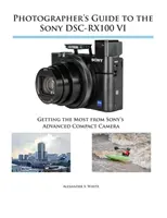 Guide du photographe pour le Sony DSC-RX100 VI : Tirer le meilleur parti de l'appareil photo compact avancé de Sony - Photographer's Guide to the Sony DSC-RX100 VI: Getting the Most from Sony's Advanced Compact Camera