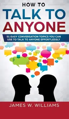 Comment parler à n'importe qui : 51 sujets de conversation faciles à utiliser pour parler à n'importe qui sans effort - How To Talk To Anyone: 51 Easy Conversation Topics You Can Use to Talk to Anyone Effortlessly