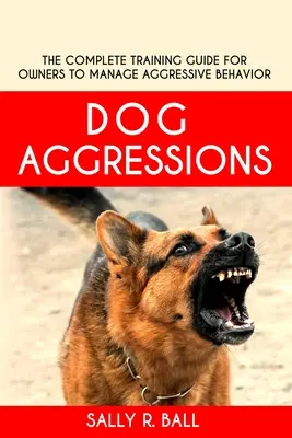 Agressions des chiens : Le guide complet de formation pour les propriétaires afin de gérer les comportements agressifs - Dog Aggressions: The Complete Training Guide For Owners To Manage Aggressive Behavior