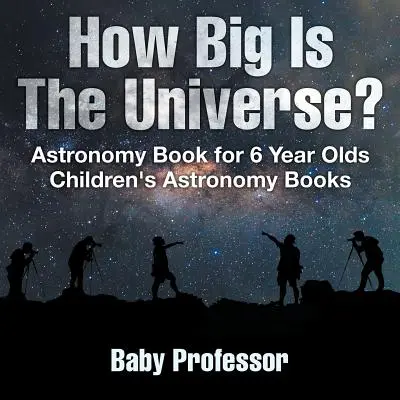 Quelle est la taille de l'Univers ? Livre d'astronomie pour les enfants de 6 ans - Livres d'astronomie pour enfants - How Big Is The Universe? Astronomy Book for 6 Year Olds - Children's Astronomy Books