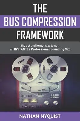 Le cadre de la compression de bus : La méthode « set and forget » pour obtenir un mixage professionnel INSTANTANÉ (deuxième édition) - The Bus Compression Framework: The set and forget way to get an INSTANTLY professional sounding mix (Second Edition)