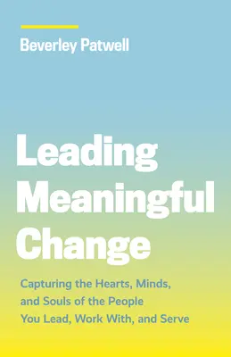 Mener un changement significatif : Capter les cœurs, les esprits et les âmes des personnes que vous dirigez, avec lesquelles vous travaillez et que vous servez - Leading Meaningful Change: Capturing the Hearts, Minds, and Souls of the People You Lead, Work With, and Serve