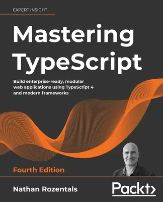 Maîtriser TypeScript - Quatrième édition : Construire des applications web modulaires prêtes pour l'entreprise en utilisant TypeScript 4 et des frameworks modernes - Mastering TypeScript - Fourth Edition: Build enterprise-ready, modular web applications using TypeScript 4 and modern frameworks