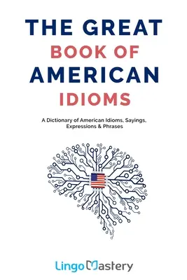 Le grand livre des idiomes américains : Un dictionnaire d'idiomes, de dictons, d'expressions et de phrases américaines. - The Great Book of American Idioms: A Dictionary of American Idioms, Sayings, Expressions & Phrases