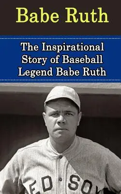 Babe Ruth : L'histoire inspirante de la légende du baseball Babe Ruth - Babe Ruth: The Inspirational Story of Baseball Legend Babe Ruth