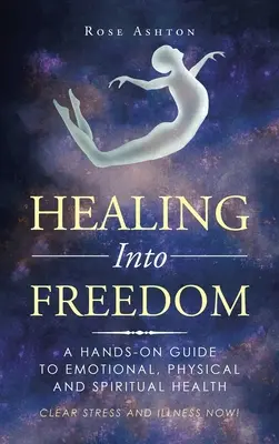 La guérison vers la liberté : Un guide pratique pour la santé émotionnelle, physique et spirituelle - Healing into Freedom: A Hands-On Guide to Emotional, Physical and Spiritual Health