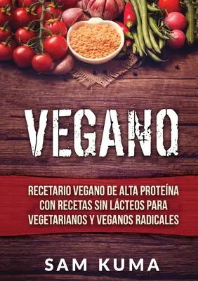 Vegano : Recetario Vegano de Alta Protena Con Recetas Sin Lcteos Para Vegetarianos y Veganos Radicales - Vegano: Recetario Vegano de Alta Protena Con Recetas Sin Lcteos Para Vegetarianos y Veganos Radicales