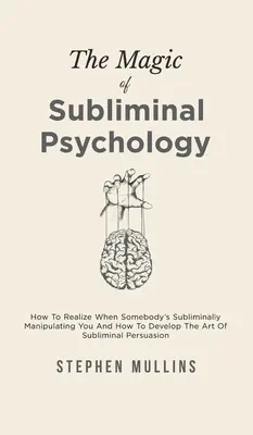 La magie de la psychologie subliminale : comment se rendre compte que quelqu'un vous manipule de manière subliminale et comment développer l'art de la persuasion subliminale. - The Magic Of Subliminal Psychology: How To Realize When Somebody's Subliminally Manipulating You And How To Develop The Art Of Subliminal Persuasion