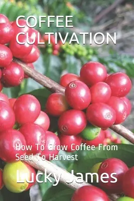 Culture du café : Comment cultiver le café de la graine à la récolte - Coffee Cultivation: How To Grow Coffee From Seed To Harvest