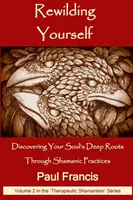 Se réapprivoiser : Découvrir les racines profondes de son âme grâce aux pratiques chamaniques - Rewilding Yourself: Discovering Your Soul's Deep Roots Through Shamanic Practices