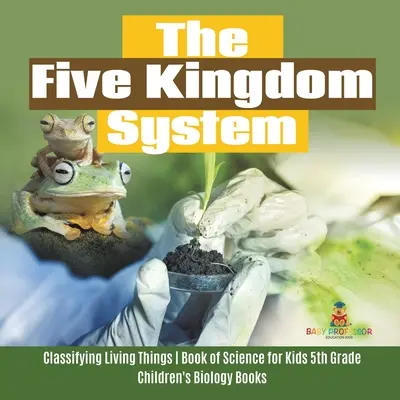 Le système des cinq règnes - Classification des êtres vivants - Livre de sciences pour les enfants de 5e année - Livres de biologie pour enfants - The Five Kingdom System - Classifying Living Things - Book of Science for Kids 5th Grade - Children's Biology Books