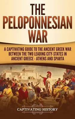 La guerre du Péloponnèse : un guide captivant sur la guerre de la Grèce antique entre les deux principales cités-États de la Grèce antique - Athènes et Sparte - The Peloponnesian War: A Captivating Guide to the Ancient Greek War Between the Two Leading City-States in Ancient Greece - Athens and Sparta