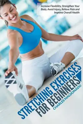 Exercices d'étirement pour débutants : Augmentez votre flexibilité, renforcez votre corps, évitez les blessures, soulagez la douleur et améliorez votre santé générale. - Stretching Exercises For Beginners: Increase Flexibility, Strengthen Your Body, Avoid Injury, Relieve Pain and Improve Overall Health