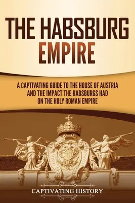 L'empire des Habsbourg : Un guide captivant sur la maison d'Autriche et l'impact des Habsbourg sur le Saint Empire romain germanique - The Habsburg Empire: A Captivating Guide to the House of Austria and the Impact the Habsburgs Had on the Holy Roman Empire