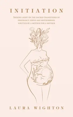 Initiation : Une lumière sur les transitions sacrées de la grossesse, de la naissance et de la maternité, écrit par une mère pour une mère - Initiation: Shining Light on the Sacred Transitions of Pregnancy, Birth and Motherhood, Written by a Mother for a Mother