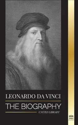 Leonardo Da Vinci : La biographie - La vie géniale d'un maître ; dessins, peintures, machines et autres inventions - Leonardo Da Vinci: The Biography - The Genius Life of A Master; Drawings, Paintings, Machines, and other Inventions