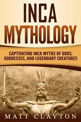 Mythologie Inca : Mythes incas captivants de dieux, déesses et créatures légendaires - Inca Mythology: Captivating Inca Myths of Gods, Goddesses, and Legendary Creatures