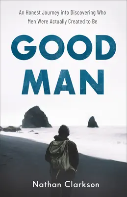 L'homme bon : Un voyage honnête à la découverte de l'homme tel qu'il a été créé. - Good Man: An Honest Journey Into Discovering Who Men Were Actually Created to Be