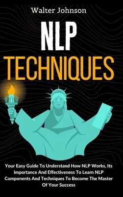 Techniques PNL : Votre guide facile pour comprendre le fonctionnement de la PNL, son importance et son efficacité Pour apprendre les composantes et les techniques de la PNL T - NLP Techniques: Your Easy Guide To Understand How NLP Works, Its Importance And Effectiveness To Learn NLP Components And Techniques T