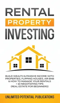 Rental Property Investing : L'investissement dans l'immobilier locatif : Construire un patrimoine et des revenus passifs avec des propriétés, des maisons à vendre, Air BnB et comment gérer vos locations + 10 négociations - Rental Property Investing: Build Wealth & Passive Income With Properties, Flipping Houses, Air BnB & How To Manage Your Rentals + 10 Negotiation