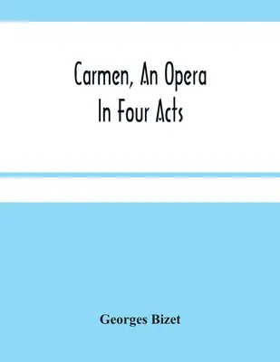 Carmen, un opéra en quatre actes - Carmen, An Opera In Four Acts