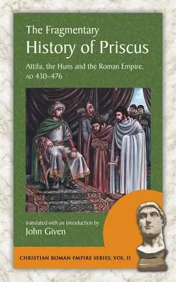 L'histoire fragmentaire de Priscus : Attila, les Huns et l'Empire romain, Ad 430-476 - The Fragmentary History of Priscus: Attila, the Huns and the Roman Empire, Ad 430-476