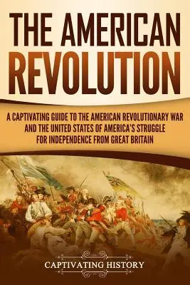 La Révolution américaine : Un guide captivant de la guerre révolutionnaire américaine et de la lutte pour l'indépendance des États-Unis d'Amérique fro - The American Revolution: A Captivating Guide to the American Revolutionary War and the United States of America's Struggle for Independence fro