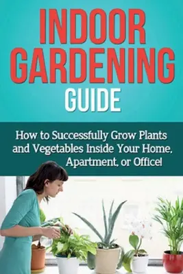 Guide du jardinage d'intérieur : Comment réussir à cultiver des plantes et des légumes à l'intérieur de votre maison, appartement ou bureau ! - Indoor Gardening Guide: How to successfully grow plants and vegetables inside your home, apartment, or office!
