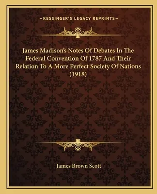 Notes de James Madison sur les débats de la Convention fédérale de 1787 et leur rapport avec une société des nations plus parfaite (1918) - James Madison's Notes of Debates in the Federal Convention of 1787 and Their Relation to a More Perfect Society of Nations (1918)