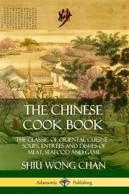 Le livre de cuisine chinoise : Le classique de la cuisine orientale ; soupes, entrées et plats de viande, de fruits de mer et de gibier - The Chinese Cook Book: The Classic of Oriental Cuisine; Soups, Entr?es and Dishes of Meat, Seafood and Game