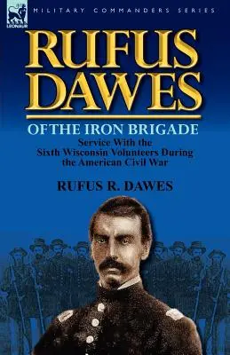 Rufus Dawes de la Brigade de fer : Le service au sein du Sixième Volontaire du Wisconsin pendant la guerre civile américaine - Rufus Dawes of the Iron Brigade: Service with the Sixth Wisconsin Volunteers During the American Civil War