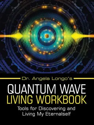 Angela Longo's Quantum Wave Living Workbook : Des outils pour découvrir et vivre mon éternité - Dr. Angela Longo's Quantum Wave Living Workbook: Tools for Discovering and Living My Eternalself