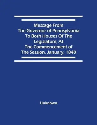 Message du gouverneur de Pennsylvanie aux deux chambres de la législature, au début de la session de janvier 1840 - Message From The Governor Of Pennsylvania To Both Houses Of The Legislature, At The Commencement Of The Session, January, 1840