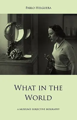 Qu'est-ce que c'est que ce monde ? La biographie subjective d'un musée - What in the World. a Museum's Subjective Biography