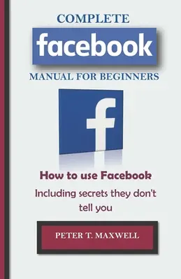 MANUEL COMPLET DE Facebook POUR LES DÉBUTANTS : Comment utiliser Facebook, y compris les secrets qu'on vous cache. - COMPLETE Facebook MANUAL FOR BEGINNERS: How to use Facebook Including secrets they don't tell you