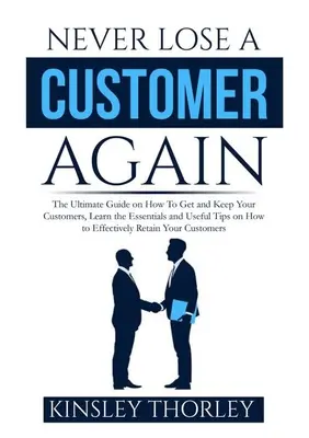 Ne perdez plus jamais un client : Le guide ultime sur la façon d'obtenir et de garder vos clients, apprenez l'essentiel et les conseils utiles sur la façon d'obtenir des clients de façon efficace. - Never Lose a Customer Again: The Ultimate Guide on How To Get and Keep Your Customers, Learn the Essentials and Useful Tips on How to Effectively R