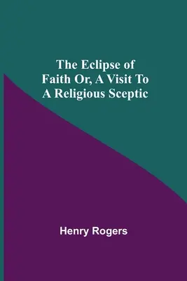 L'éclipse de la foi ou la visite d'un sceptique religieux - The Eclipse Of Faith Or, A Visit To A Religious Sceptic