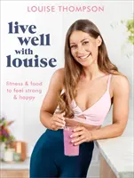 Bien vivre avec Louise : La forme et l'alimentation pour se sentir fort et heureux - Live Well with Louise: Fitness & Food to Feel Strong & Happy