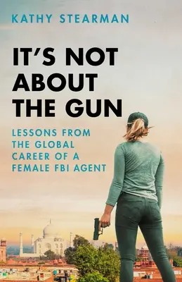 Ce n'est pas une question d'arme : Les leçons de ma carrière mondiale en tant que femme agent du FBI - It's Not about the Gun: Lessons from My Global Career as a Female FBI Agent