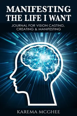 Manifester la vie que je veux, JOURNAL DE CONCEPTION, DE CRÉATION ET DE MANIFESTATION DE LA VISION - Manifesting The Life I Want, JOURNAL FOR VISION CASTING, CREATING & MANIFESTING