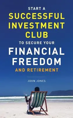 Créez un club d'investissement prospère pour garantir votre liberté financière et votre retraite : Il est temps de maximiser votre potentiel d'investissement et de le faire MAINTENANT - Start A Successful Investment Club to Secure Your Financial Freedom and Retirement: It's Time to Maximize Your Investment Potential and Do it NOW